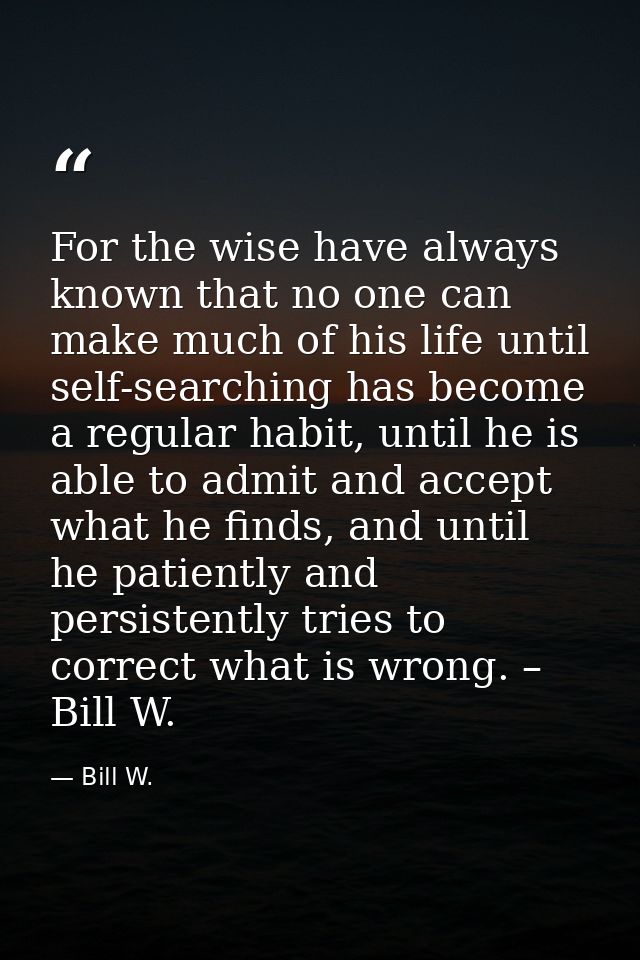 For the wise have always known that no one can make much of his life until self-searching has become a regular habit, un — Bill W.