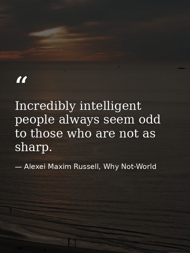 Incredibly intelligent people always seem odd to those who are not as sharp. — Alexei Maxim Russell, Why Not-World