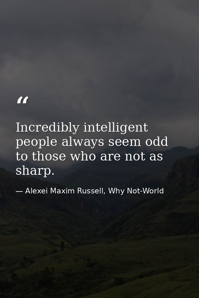 Incredibly intelligent people always seem odd to those who are not as sharp. — Alexei Maxim Russell, Why Not-World