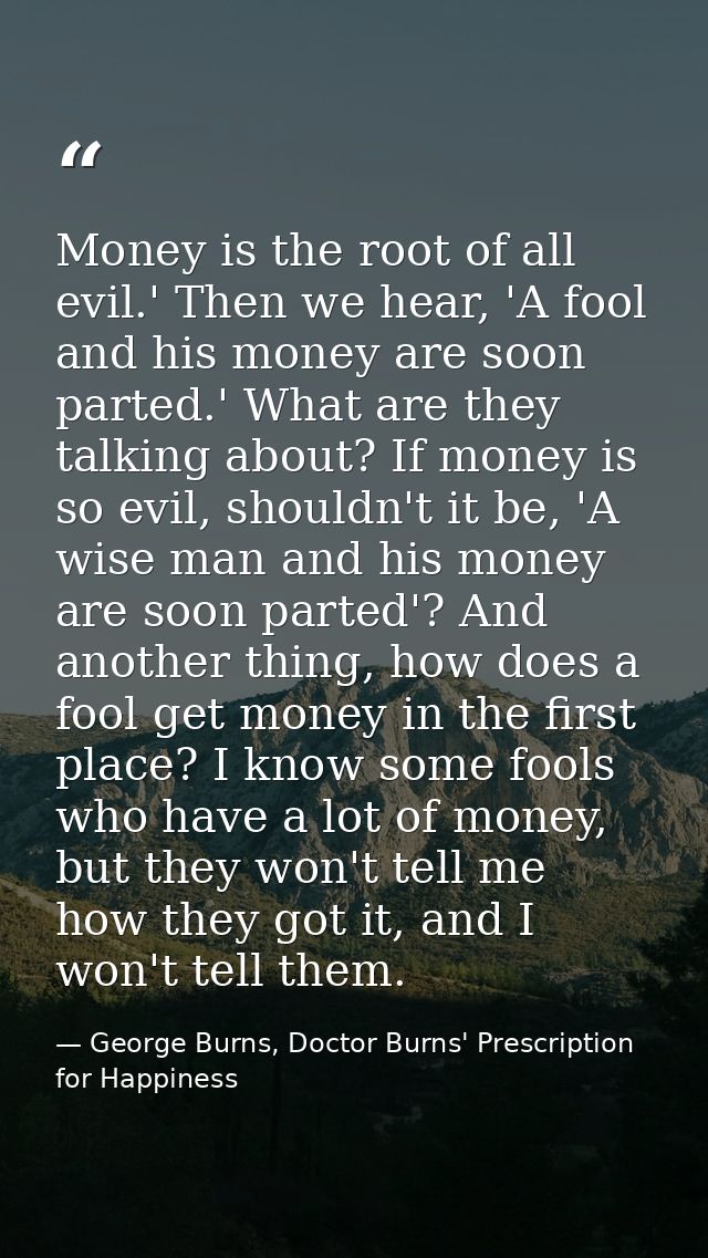 Money is the root of all evil.' Then we hear, 'A fool and his money are soon parted.' What are they talking about? If mo — George Burns, Doctor Burns' Prescription for Happiness