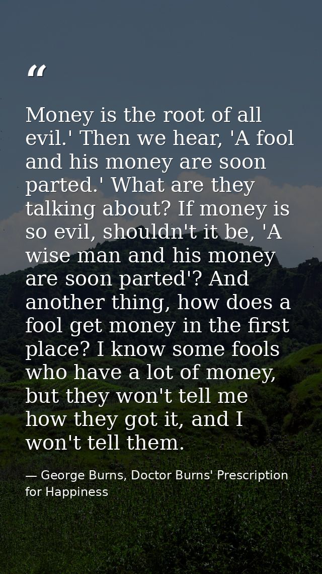 Money is the root of all evil.' Then we hear, 'A fool and his money are soon parted.' What are they talking about? If mo — George Burns, Doctor Burns' Prescription for Happiness