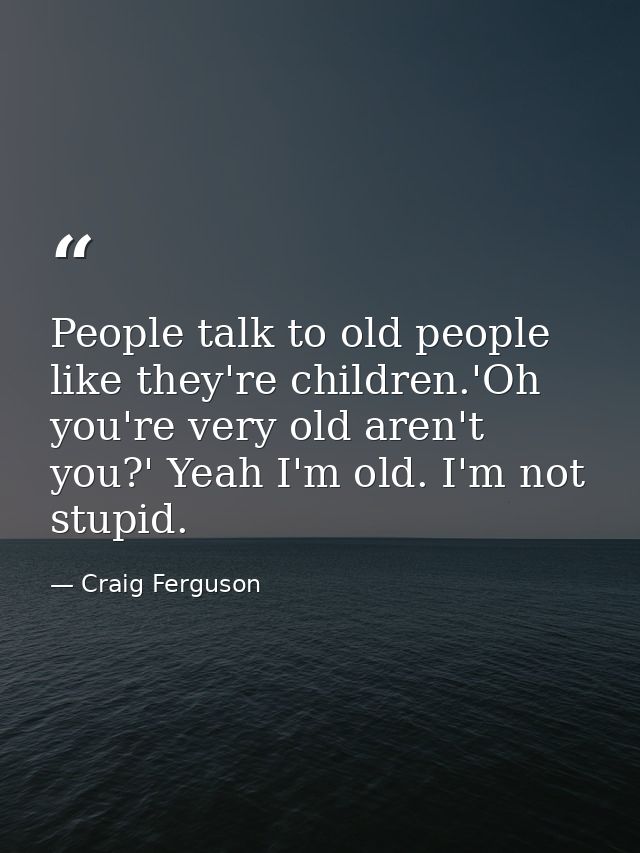 People talk to old people like they're children.'Oh you're very old aren't you?' Yeah I'm old. I'm not stupid. — Craig Ferguson