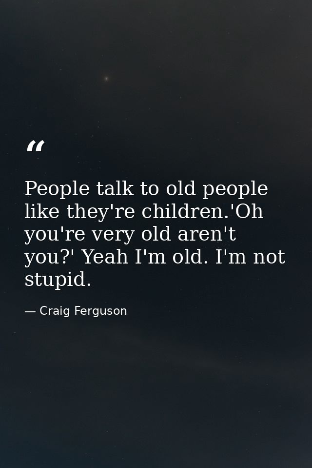 People talk to old people like they're children.'Oh you're very old aren't you?' Yeah I'm old. I'm not stupid. — Craig Ferguson