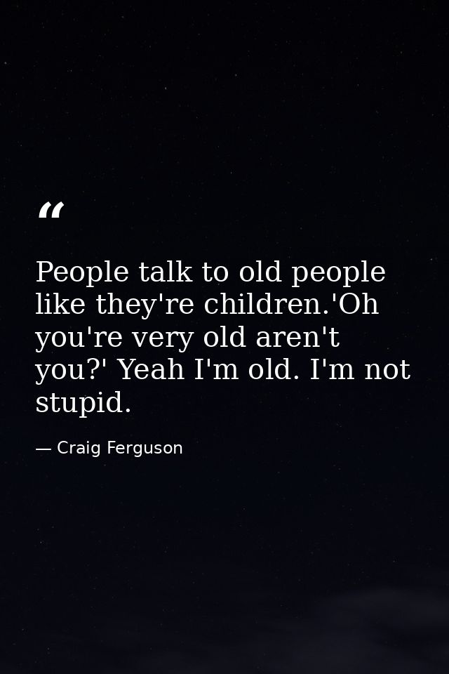 People talk to old people like they're children.'Oh you're very old aren't you?' Yeah I'm old. I'm not stupid. — Craig Ferguson