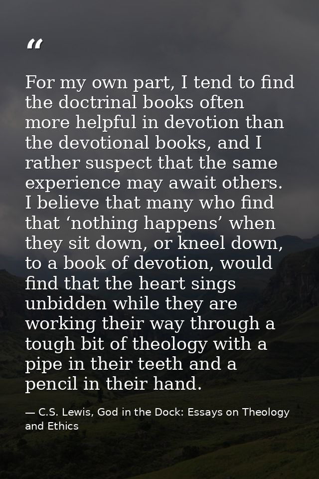For my own part, I tend to find the doctrinal books often more helpful in devotion than the devotional books, and I rath — C.S. Lewis, God in the Dock: Essays on Theology and Ethics