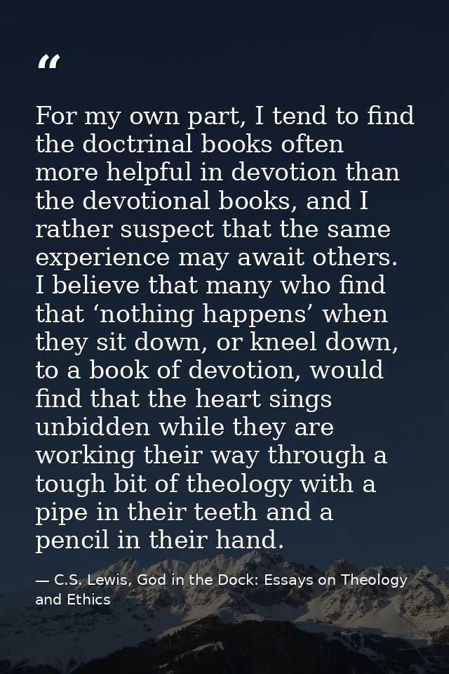 For my own part, I tend to find the doctrinal books often more helpful in devotion than the devotional books, and I rath — C.S. Lewis, God in the Dock: Essays on Theology and Ethics