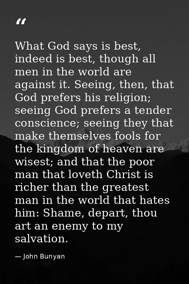 What God says is best, indeed is best, though all men in the world are against it. Seeing, then, that God prefers his re — John Bunyan
