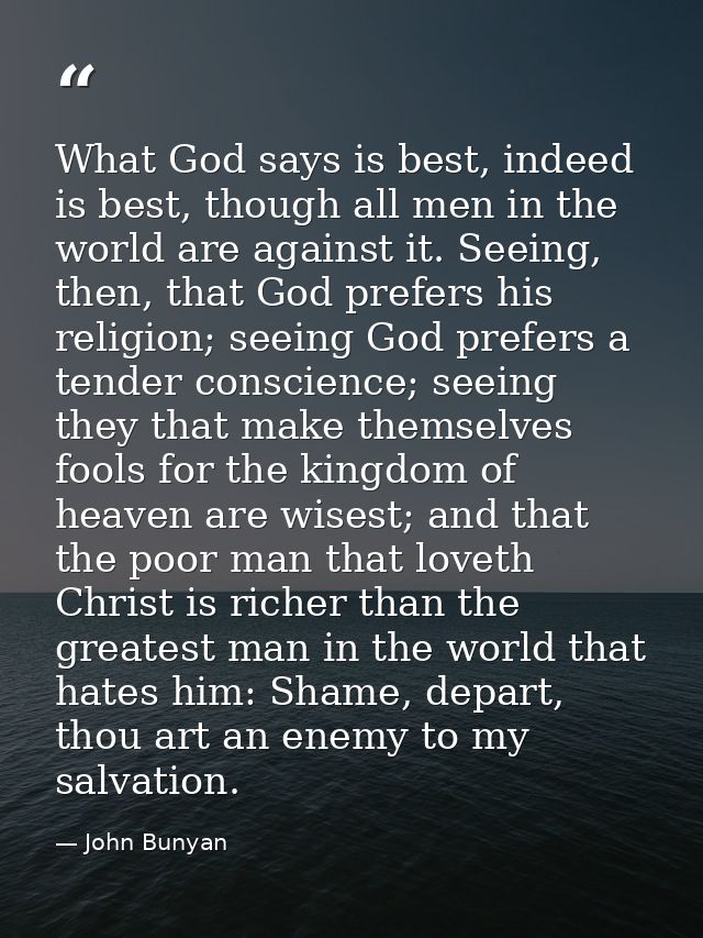 What God says is best, indeed is best, though all men in the world are against it. Seeing, then, that God prefers his re — John Bunyan
