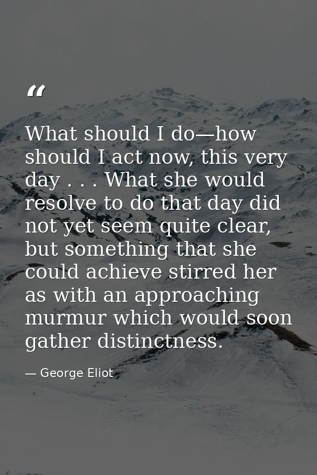 What should I do—how should I act now, this very day . . . What she would resolve to do that day did not yet seem quite  — George Eliot