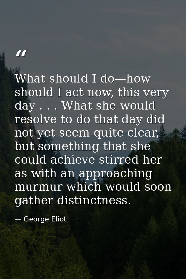 What should I do—how should I act now, this very day . . . What she would resolve to do that day did not yet seem quite  — George Eliot