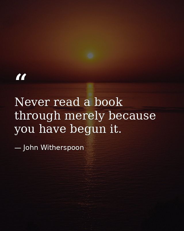 Never read a book through merely because you have begun it. — John Witherspoon