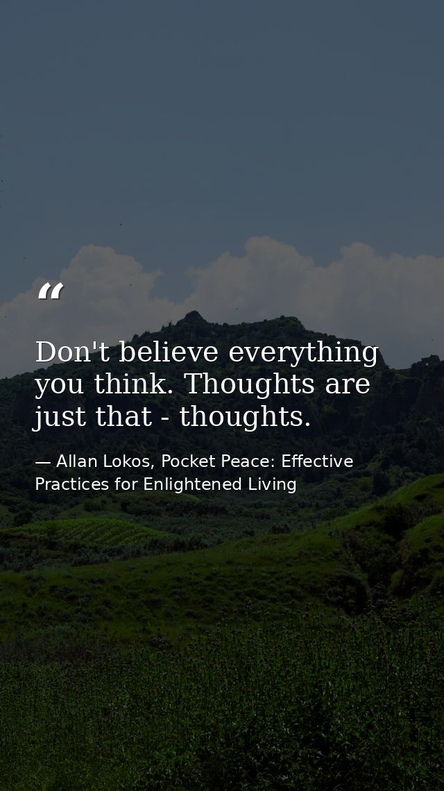 Don't believe everything you think. Thoughts are just that - thoughts. — Allan Lokos, Pocket Peace: Effective Practices for Enlightened Living
