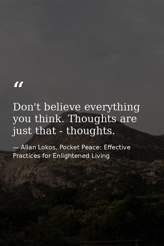 Don't believe everything you think. Thoughts are just that - thoughts. — Allan Lokos, Pocket Peace: Effective Practices for Enlightened Living