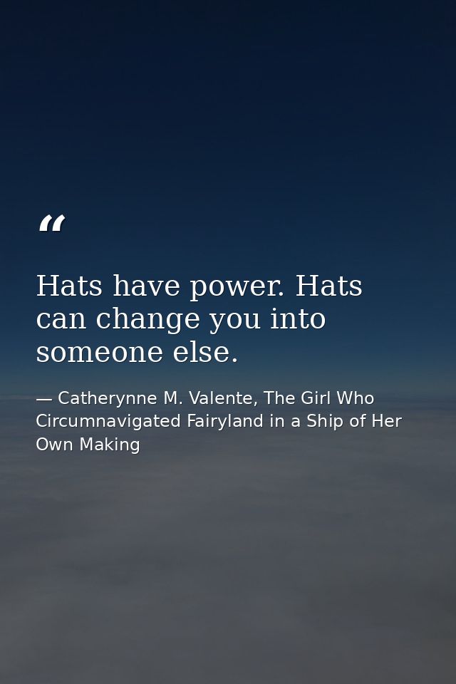 Hats have power. Hats can change you into someone else. — Catherynne M. Valente, The Girl Who Circumnavigated Fairyland in a Ship of Her Own Making