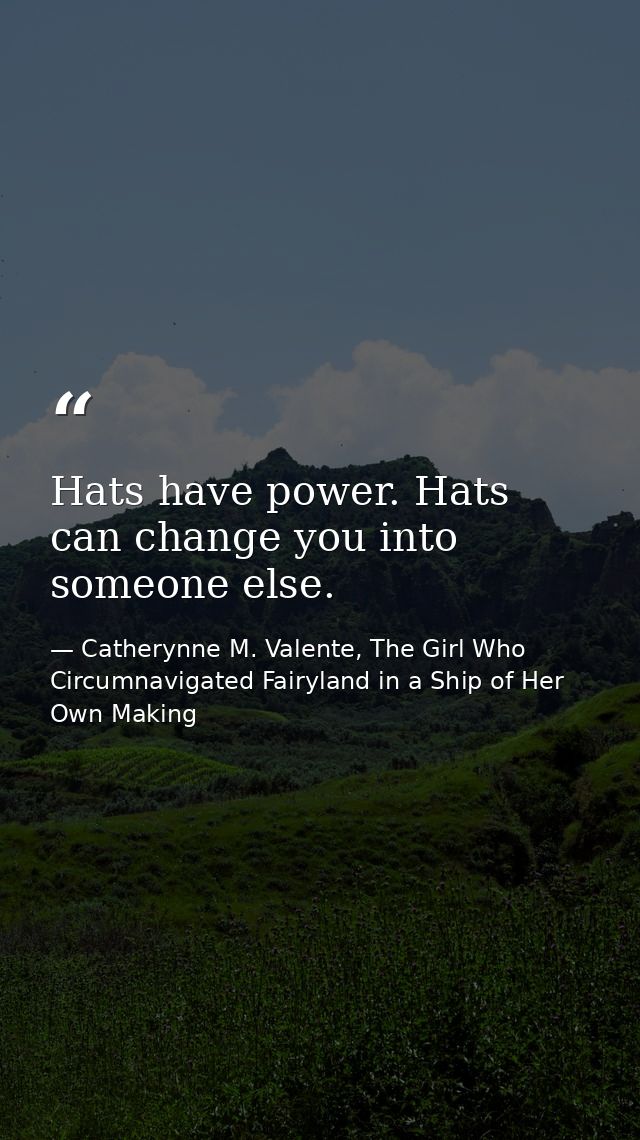 Hats have power. Hats can change you into someone else. — Catherynne M. Valente, The Girl Who Circumnavigated Fairyland in a Ship of Her Own Making