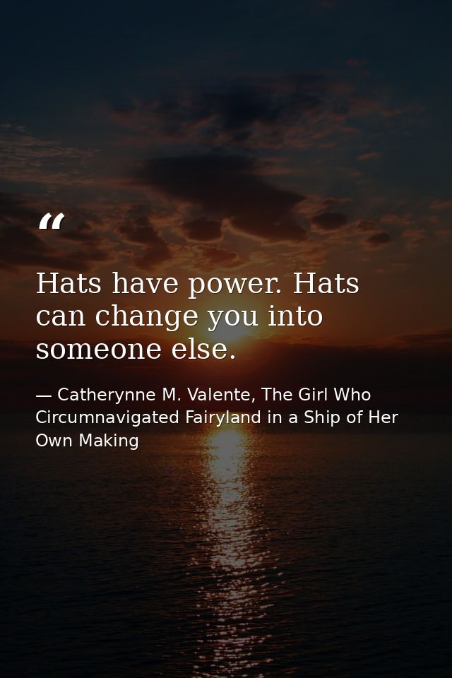 Hats have power. Hats can change you into someone else. — Catherynne M. Valente, The Girl Who Circumnavigated Fairyland in a Ship of Her Own Making