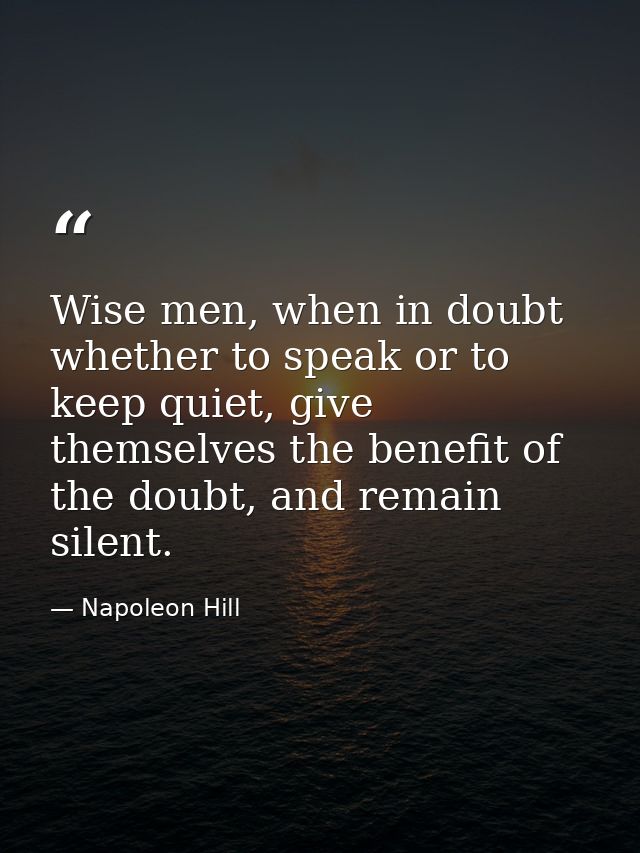 Wise men, when in doubt whether to speak or to keep quiet, give themselves the benefit of the doubt, and remain silent. — Napoleon Hill