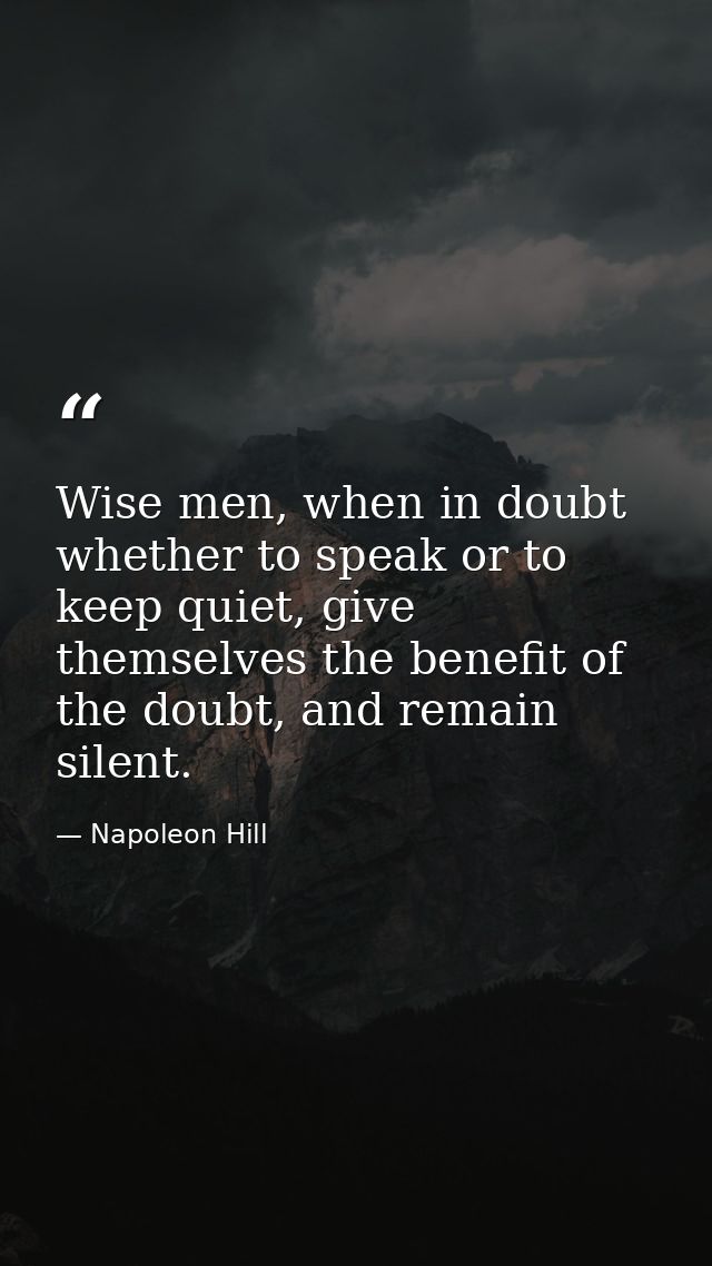 Wise men, when in doubt whether to speak or to keep quiet, give themselves the benefit of the doubt, and remain silent. — Napoleon Hill