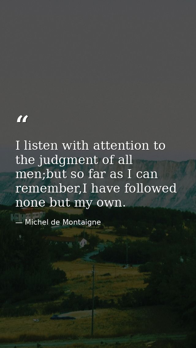 I listen with attention to the judgment of all men;but so far as I can remember,I have followed none but my own. — Michel de Montaigne