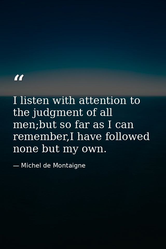 I listen with attention to the judgment of all men;but so far as I can remember,I have followed none but my own. — Michel de Montaigne