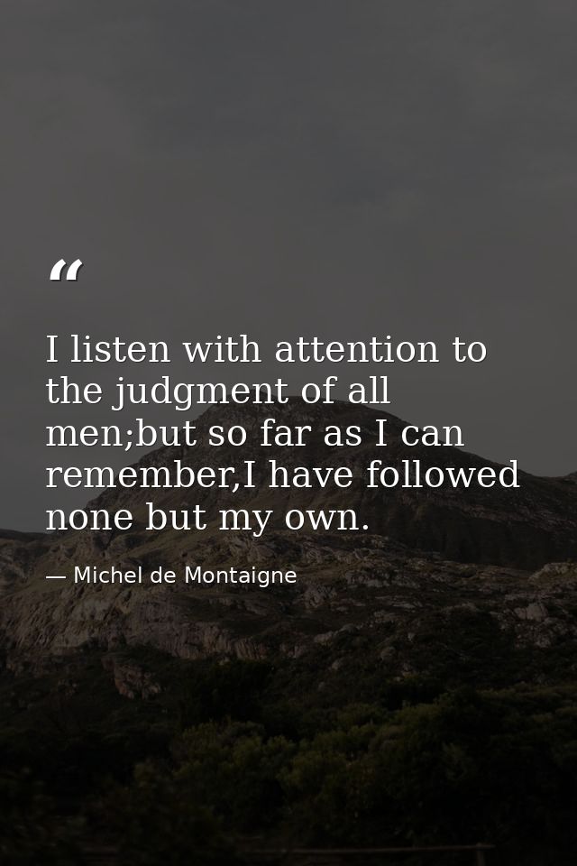 I listen with attention to the judgment of all men;but so far as I can remember,I have followed none but my own. — Michel de Montaigne
