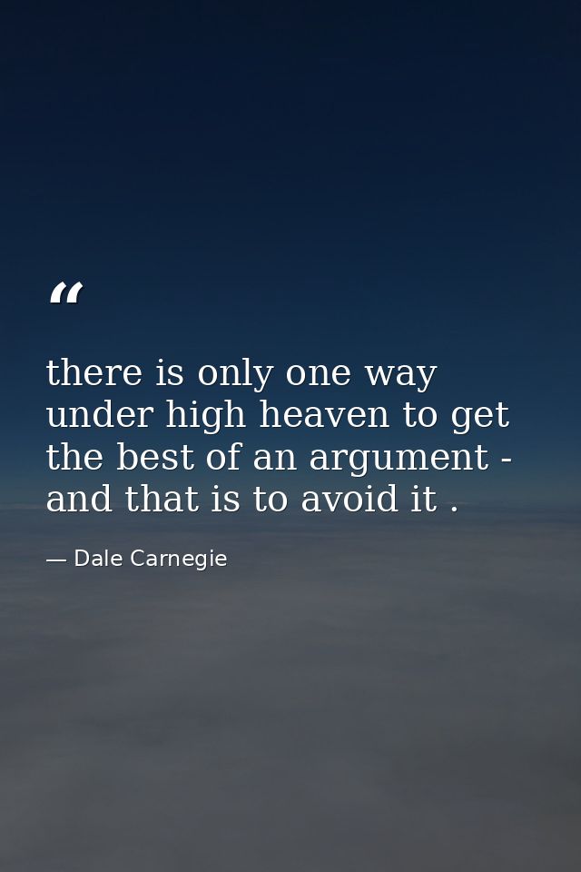 there is only one way under high heaven to get the best of an argument - and that is to avoid it . — Dale Carnegie