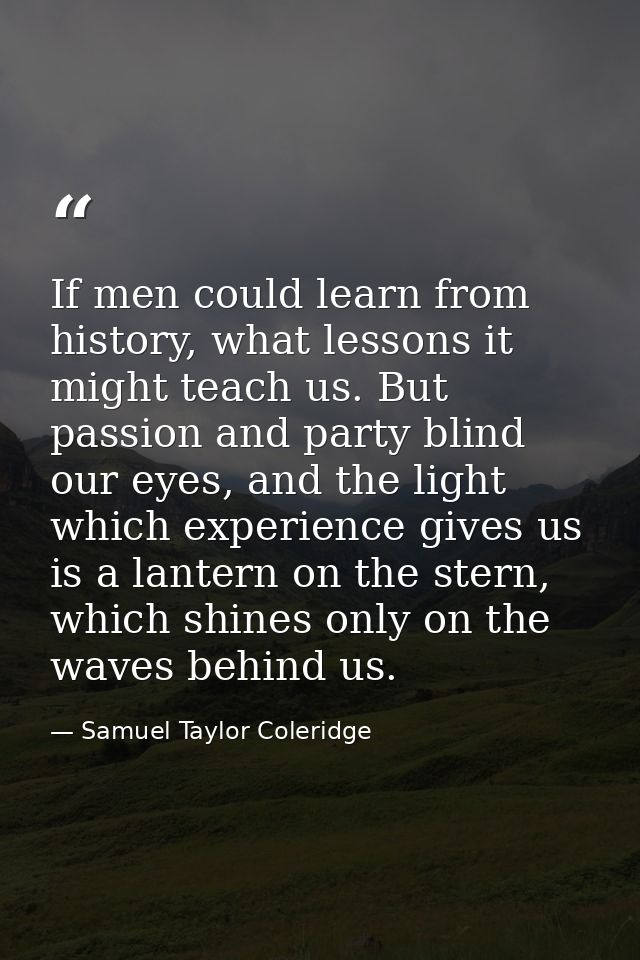 If men could learn from history, what lessons it might teach us. But passion and party blind our eyes, and the light whi — Samuel Taylor Coleridge