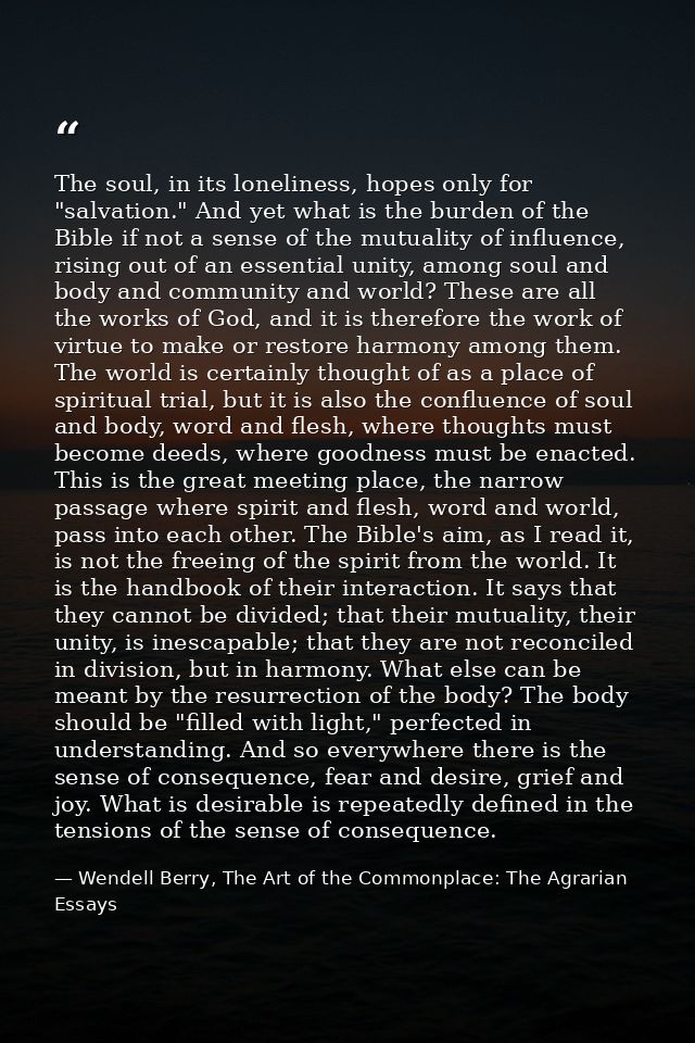 The soul, in its loneliness, hopes only for "salvation." And yet what is the burden of the Bible if not a sense of the m — Wendell Berry, The Art of the Commonplace: The Agrarian Essays