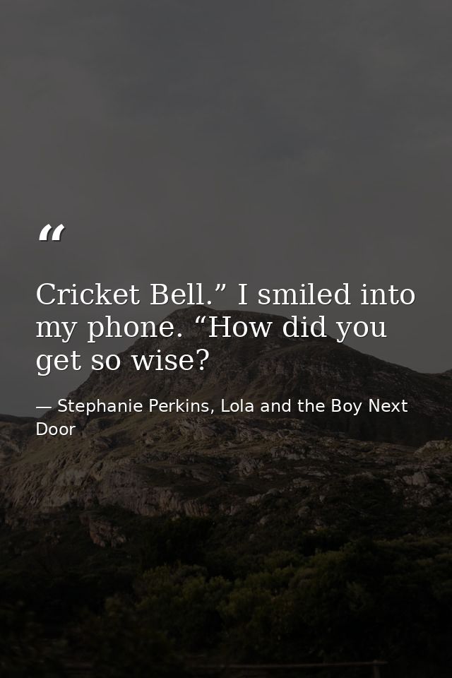 Cricket Bell.” I smiled into my phone. “How did you get so wise? — Stephanie Perkins, Lola and the Boy Next Door
