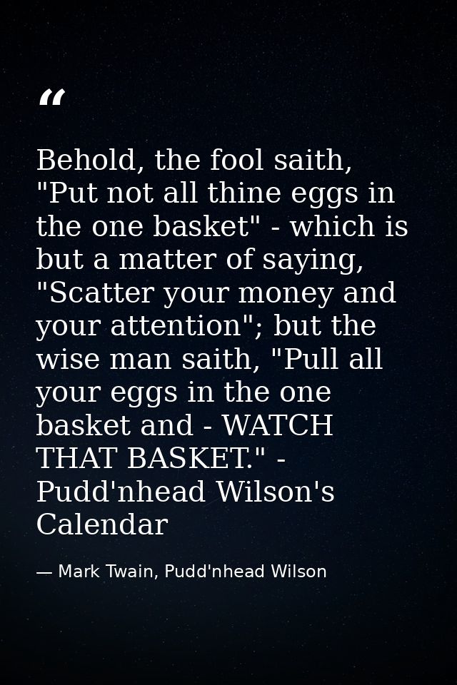 Behold, the fool saith, "Put not all thine eggs in the one basket" - which is but a matter of saying, "Scatter your mone — Mark Twain, Pudd'nhead Wilson