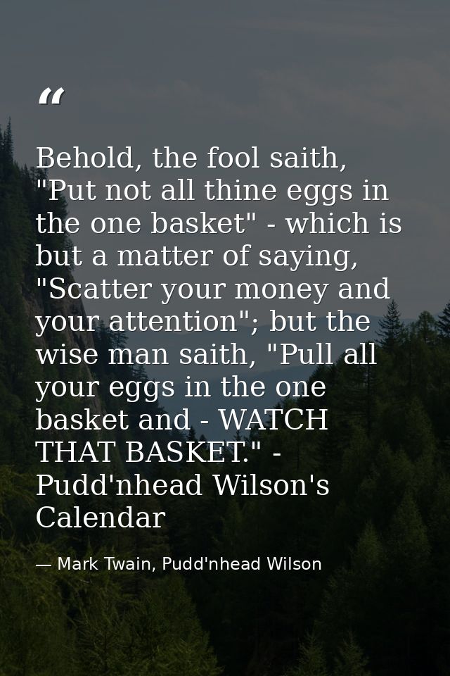 Behold, the fool saith, "Put not all thine eggs in the one basket" - which is but a matter of saying, "Scatter your mone — Mark Twain, Pudd'nhead Wilson