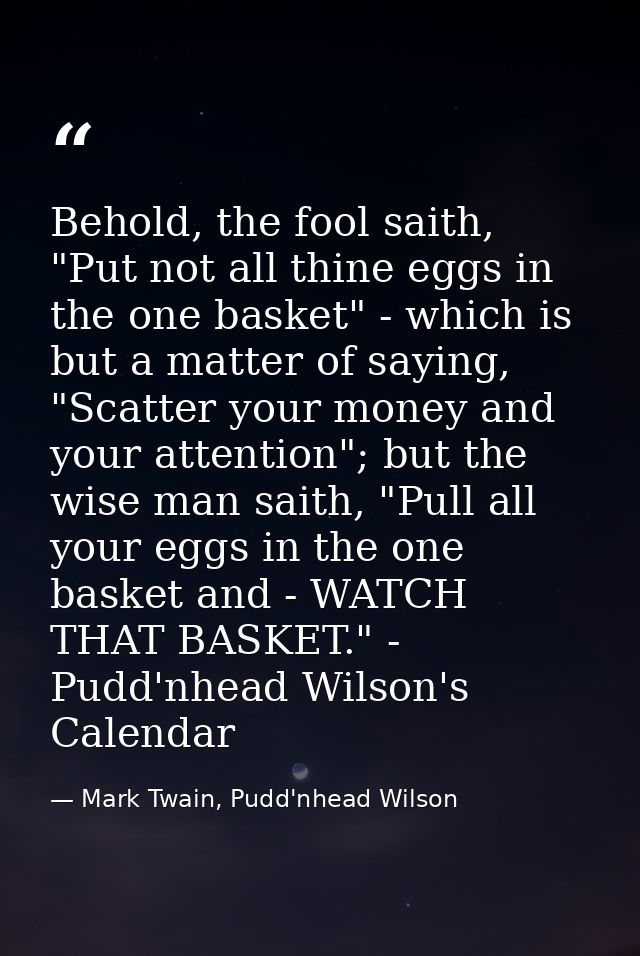 Behold, the fool saith, "Put not all thine eggs in the one basket" - which is but a matter of saying, "Scatter your mone — Mark Twain, Pudd'nhead Wilson