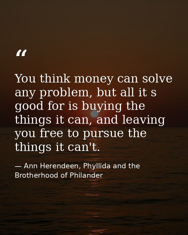 You think money can solve any problem, but all it s good for is buying the things it can, and leaving you free to pursue — Ann Herendeen, Phyllida and the Brotherhood of Philander