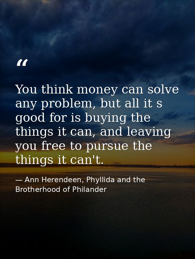 You think money can solve any problem, but all it s good for is buying the things it can, and leaving you free to pursue — Ann Herendeen, Phyllida and the Brotherhood of Philander