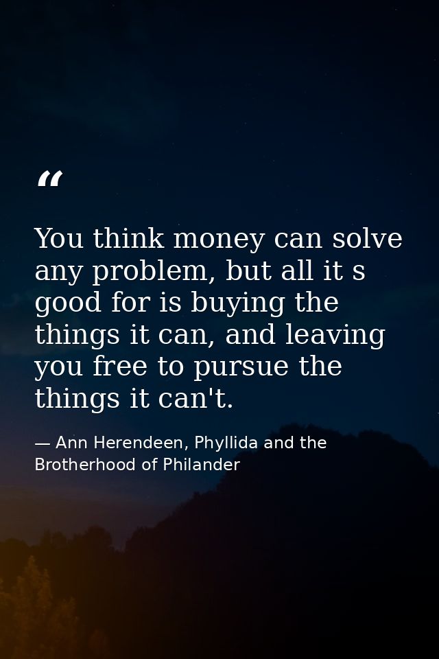 You think money can solve any problem, but all it s good for is buying the things it can, and leaving you free to pursue — Ann Herendeen, Phyllida and the Brotherhood of Philander