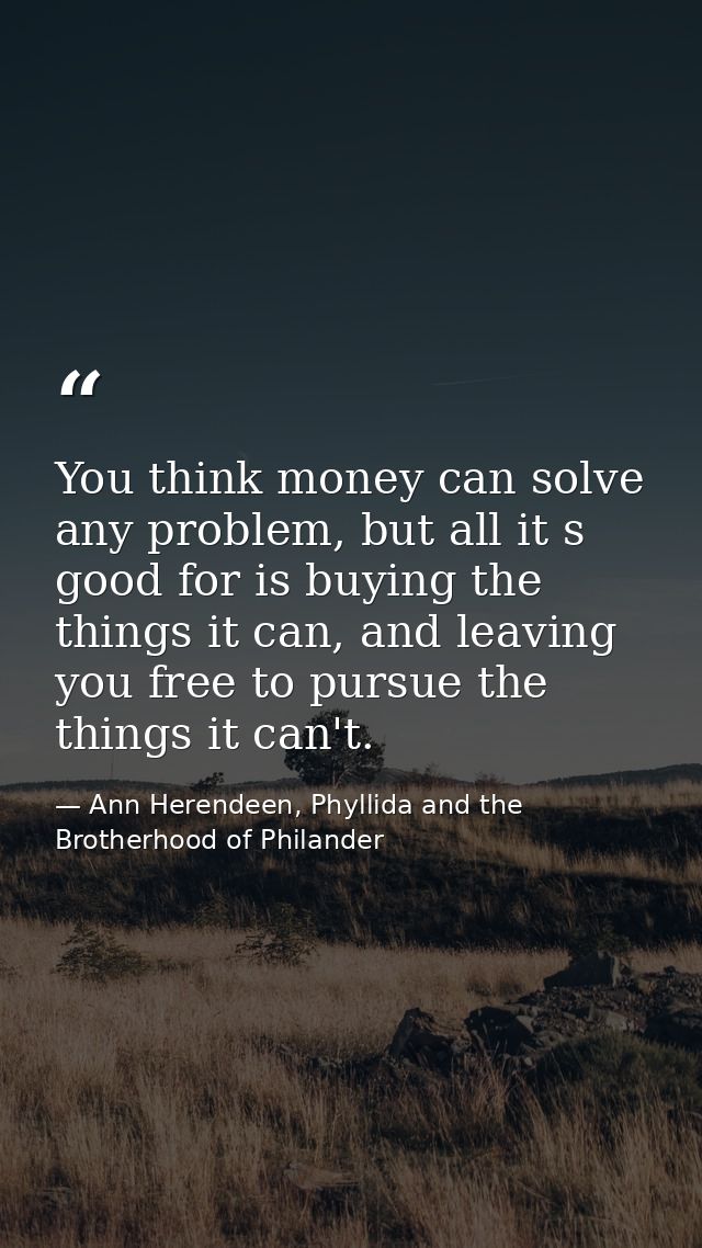 You think money can solve any problem, but all it s good for is buying the things it can, and leaving you free to pursue — Ann Herendeen, Phyllida and the Brotherhood of Philander