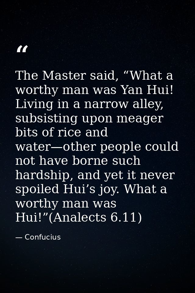 The Master said, “What a worthy man was Yan Hui! Living in a narrow alley, subsisting upon meager bits of rice and water — Confucius