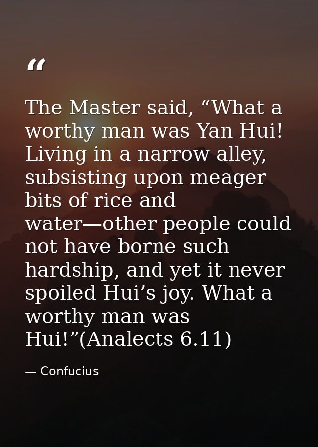 The Master said, “What a worthy man was Yan Hui! Living in a narrow alley, subsisting upon meager bits of rice and water — Confucius