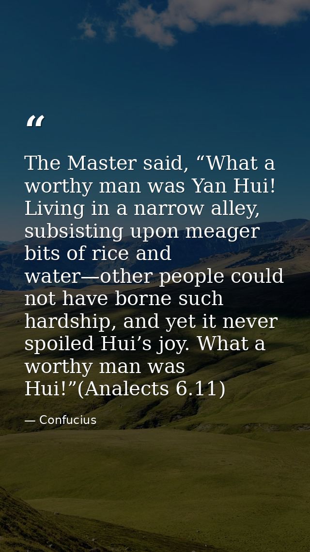 The Master said, “What a worthy man was Yan Hui! Living in a narrow alley, subsisting upon meager bits of rice and water — Confucius