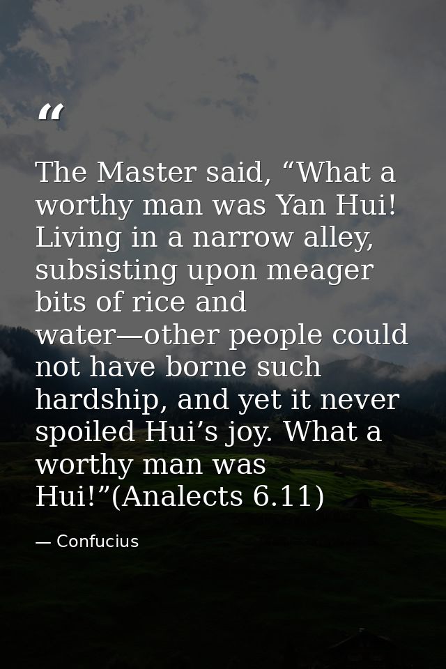The Master said, “What a worthy man was Yan Hui! Living in a narrow alley, subsisting upon meager bits of rice and water — Confucius