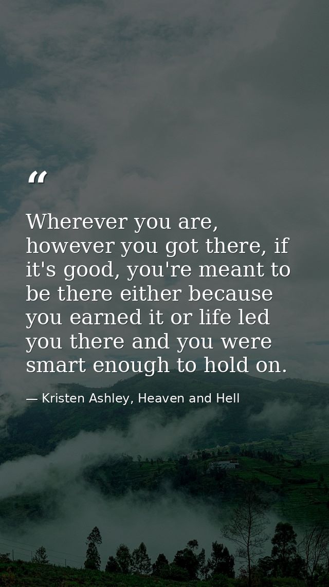 Wherever you are, however you got there, if it's good, you're meant to be there either because you earned it or life led — Kristen Ashley, Heaven and Hell