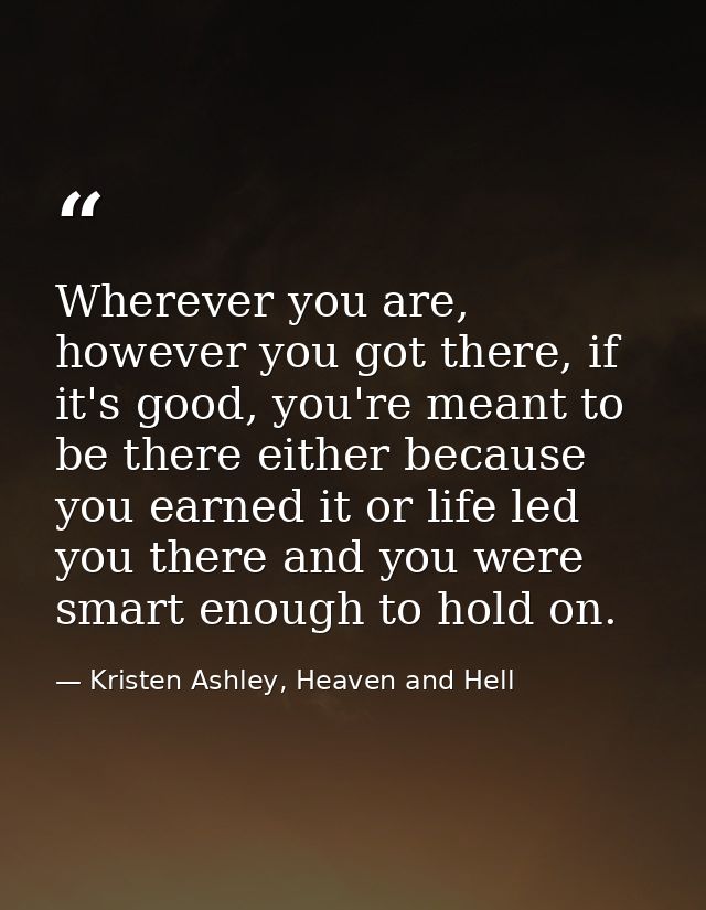 Wherever you are, however you got there, if it's good, you're meant to be there either because you earned it or life led — Kristen Ashley, Heaven and Hell