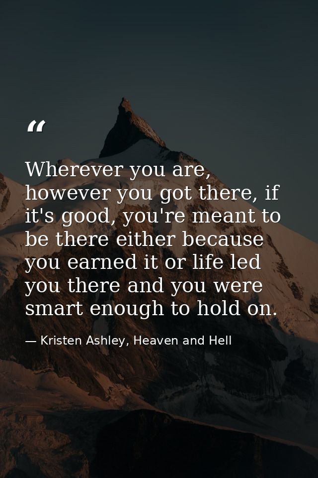 Wherever you are, however you got there, if it's good, you're meant to be there either because you earned it or life led — Kristen Ashley, Heaven and Hell