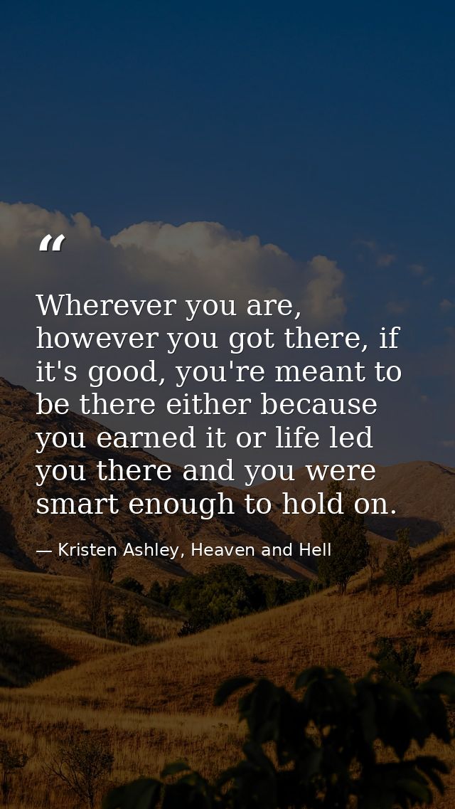 Wherever you are, however you got there, if it's good, you're meant to be there either because you earned it or life led — Kristen Ashley, Heaven and Hell