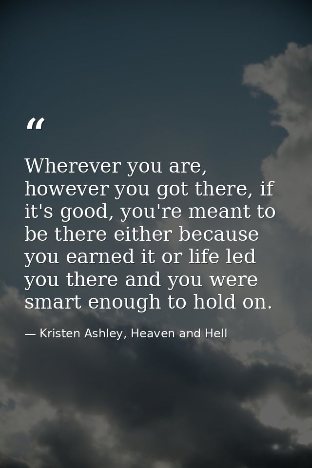 Wherever you are, however you got there, if it's good, you're meant to be there either because you earned it or life led — Kristen Ashley, Heaven and Hell