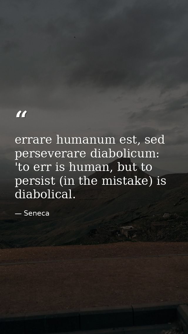 errare humanum est, sed perseverare diabolicum: 'to err is human, but to persist (in the mistake) is diabolical. — Seneca