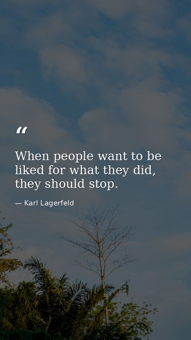 When people want to be liked for what they did, they should stop. — Karl Lagerfeld