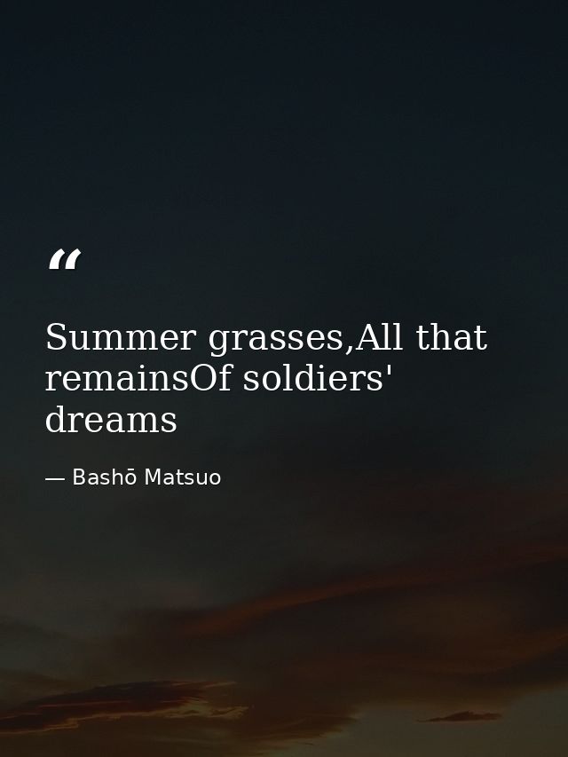 Summer grasses,All that remainsOf soldiers' dreams — Bashō Matsuo