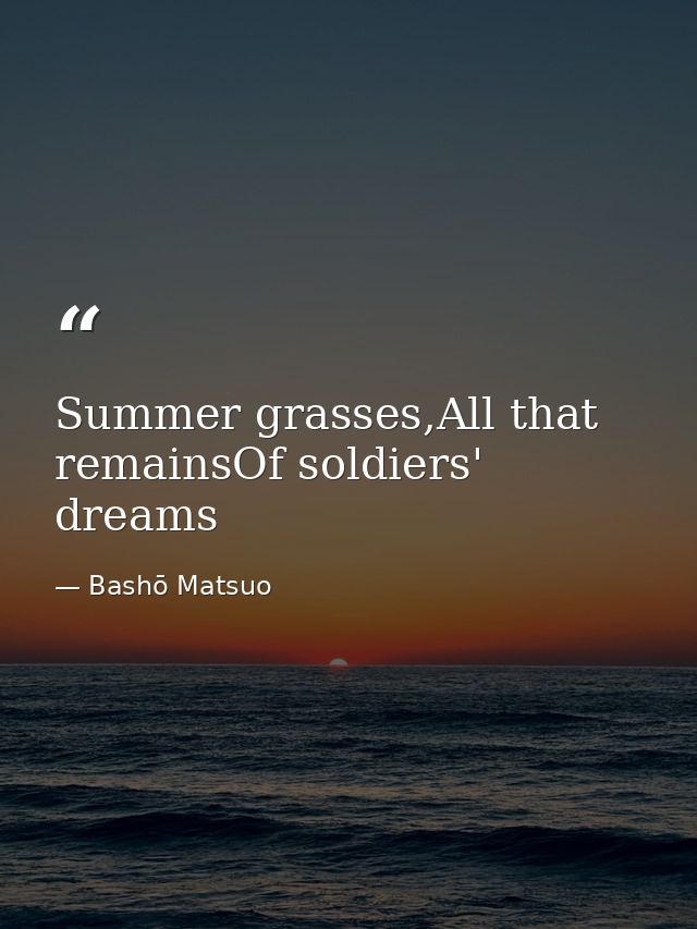 Summer grasses,All that remainsOf soldiers' dreams — Bashō Matsuo
