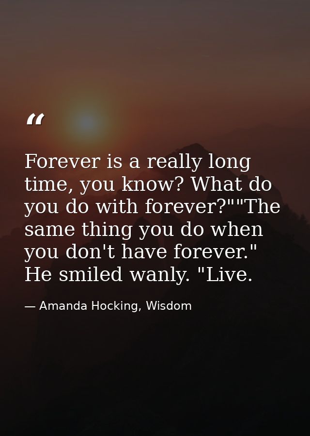Forever is a really long time, you know? What do you do with forever?""The same thing you do when you don't have forever — Amanda Hocking, Wisdom
